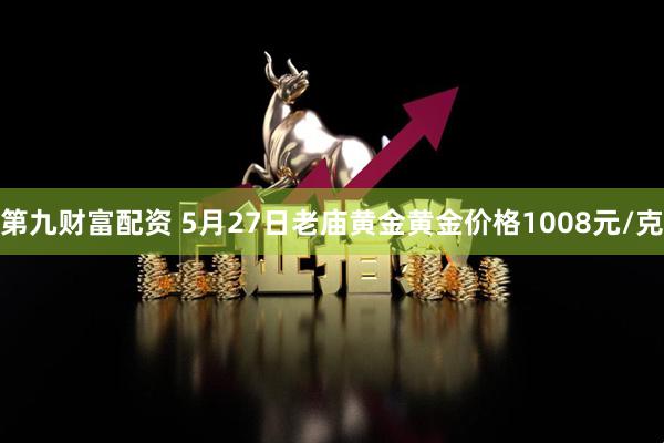 第九财富配资 5月27日老庙黄金黄金价格1008元/克