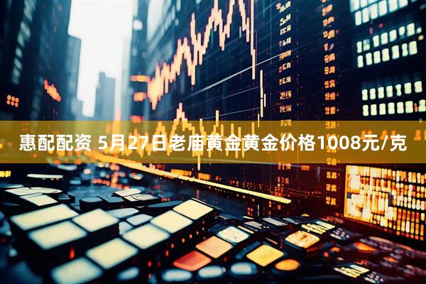 惠配配资 5月27日老庙黄金黄金价格1008元/克