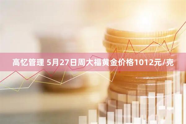 高忆管理 5月27日周大福黄金价格1012元/克