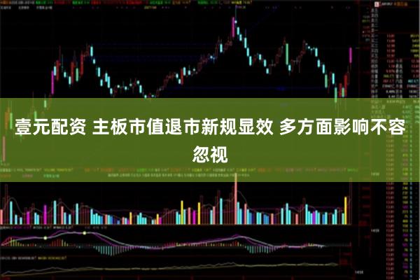 壹元配资 主板市值退市新规显效 多方面影响不容忽视