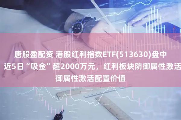唐股盈配资 港股红利指数ETF(513630)盘中涨超1%，近5日“吸金”超2000万元，红利板块防御属性激活配置价值