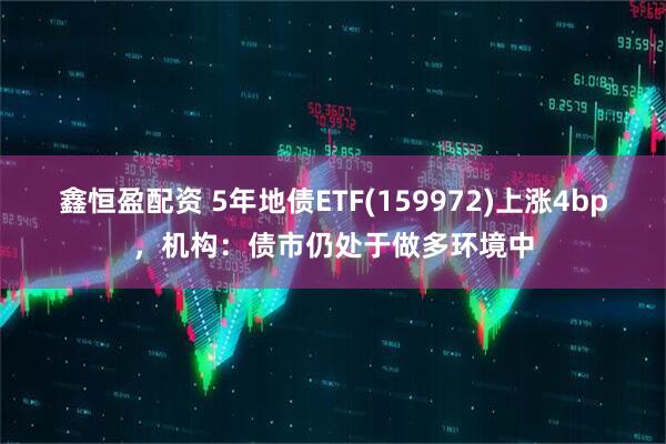 鑫恒盈配资 5年地债ETF(159972)上涨4bp，机构：债市仍处于做多环境中