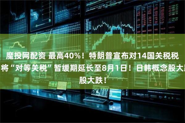 魔投网配资 最高40%！特朗普宣布对14国关税税率 将“对等关税”暂缓期延长至8月1日！日韩概念股大跌！