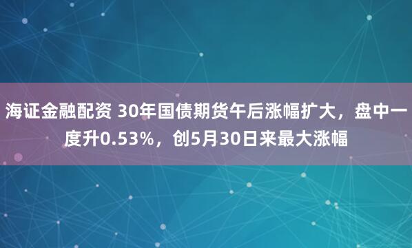 海证金融配资 30年国债期货午后涨幅扩大，盘中一度升0.53%，创5月30日来最大涨幅