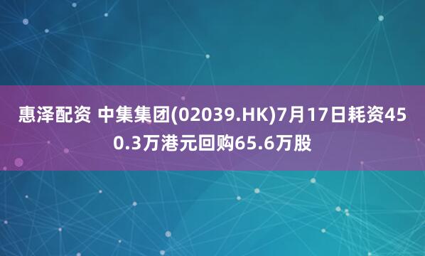 惠泽配资 中集集团(02039.HK)7月17日耗资450.3万港元回购65.6万股