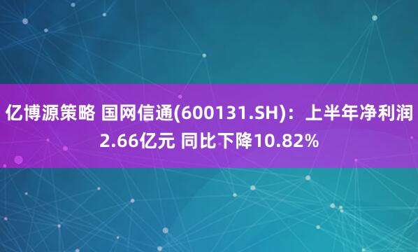 亿博源策略 国网信通(600131.SH)：上半年净利润2.66亿元 同比下降10.82%
