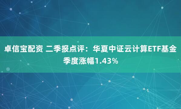 卓信宝配资 二季报点评：华夏中证云计算ETF基金季度涨幅1.43%