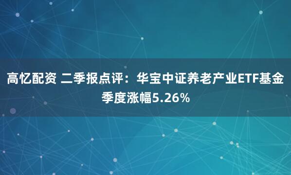 高忆配资 二季报点评：华宝中证养老产业ETF基金季度涨幅5.26%