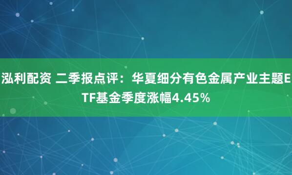 泓利配资 二季报点评：华夏细分有色金属产业主题ETF基金季度涨幅4.45%