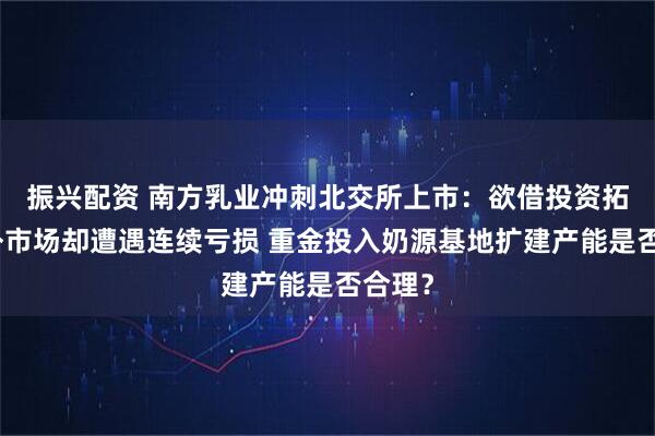振兴配资 南方乳业冲刺北交所上市：欲借投资拓展省外市场却遭遇连续亏损 重金投入奶源基地扩建产能是否合理？