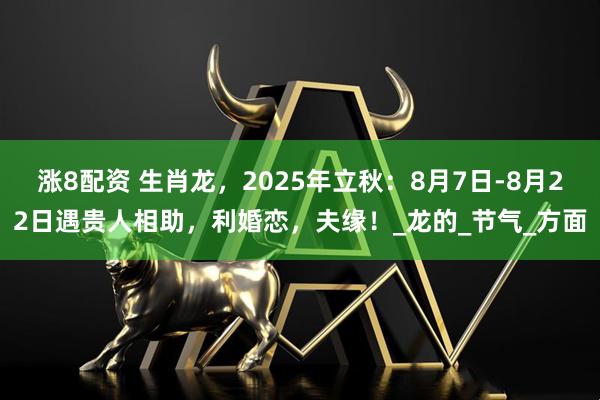 涨8配资 生肖龙，2025年立秋：8月7日-8月22日遇贵人相助，利婚恋，夫缘！_龙的_节气_方面