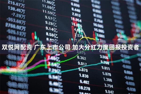 双悦网配资 广东上市公司 加大分红力度回报投资者