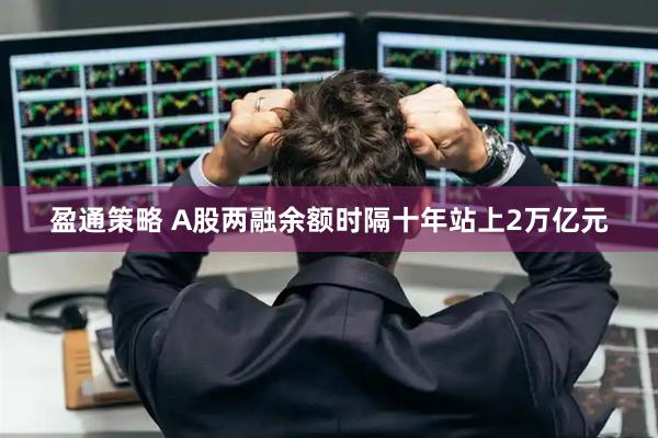 盈通策略 A股两融余额时隔十年站上2万亿元
