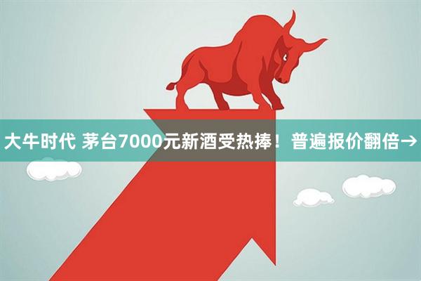 大牛时代 茅台7000元新酒受热捧！普遍报价翻倍→