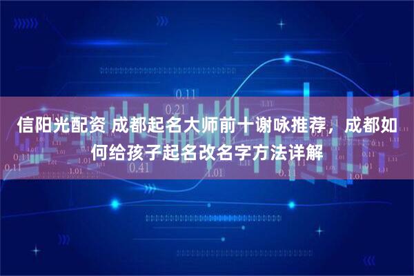 信阳光配资 成都起名大师前十谢咏推荐，成都如何给孩子起名改名字方法详解