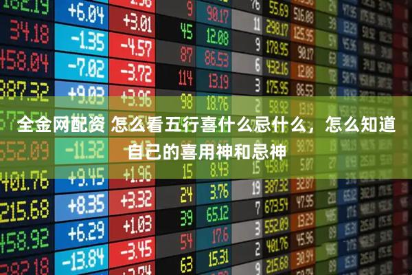 全金网配资 怎么看五行喜什么忌什么，怎么知道自己的喜用神和忌神