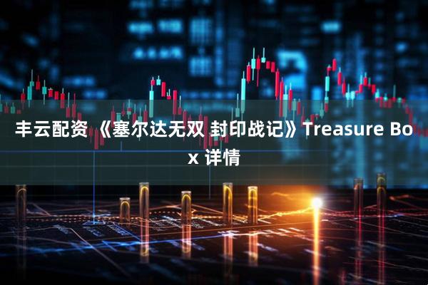 丰云配资 《塞尔达无双 封印战记》Treasure Box 详情