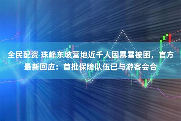 全民配资 珠峰东坡营地近千人因暴雪被困，官方最新回应：首批保障队伍已与游客会合