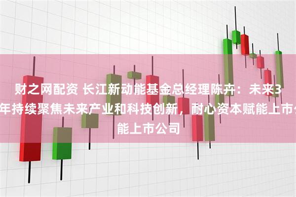 财之网配资 长江新动能基金总经理陈卉：未来3至5年持续聚焦未来产业和科技创新，耐心资本赋能上市公司