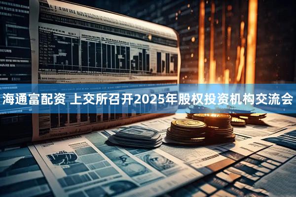 海通富配资 上交所召开2025年股权投资机构交流会