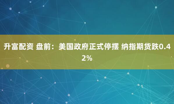 升富配资 盘前：美国政府正式停摆 纳指期货跌0.42%