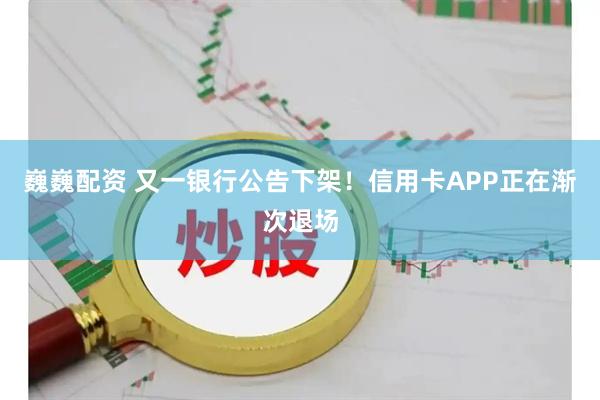 巍巍配资 又一银行公告下架！信用卡APP正在渐次退场