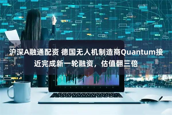 沪深A融通配资 德国无人机制造商Quantum接近完成新一轮融资，估值翻三倍