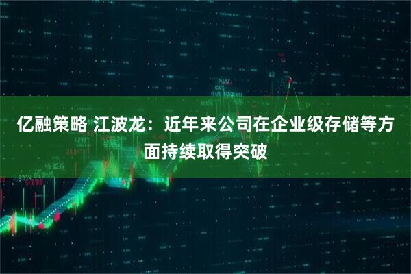 亿融策略 江波龙：近年来公司在企业级存储等方面持续取得突破