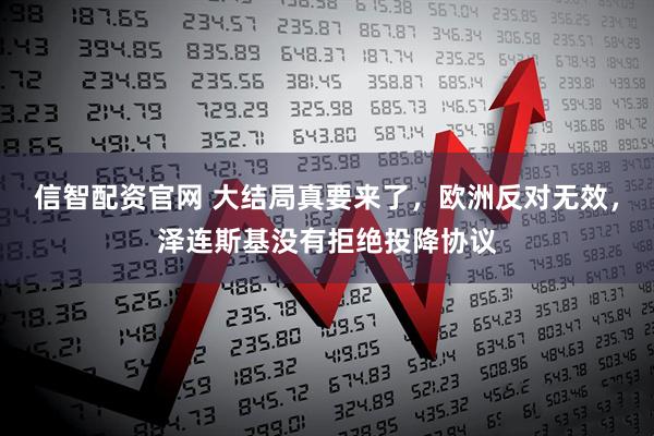 信智配资官网 大结局真要来了，欧洲反对无效，泽连斯基没有拒绝投降协议