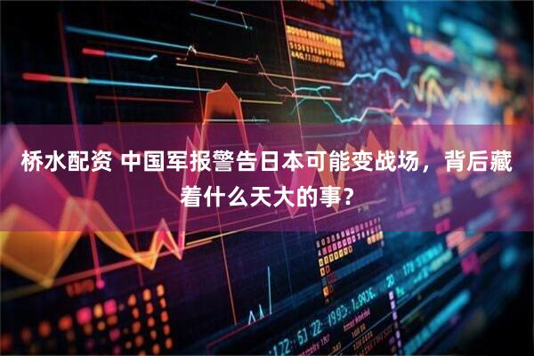 桥水配资 中国军报警告日本可能变战场，背后藏着什么天大的事？