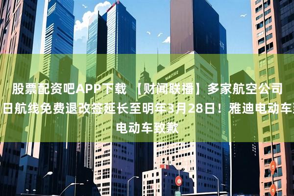 股票配资吧APP下载 【财闻联播】多家航空公司：中日航线免费退改签延长至明年3月28日！雅迪电动车致歉