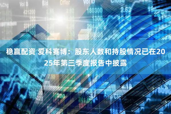 稳赢配资 爱科赛博：股东人数和持股情况已在2025年第三季度报告中披露