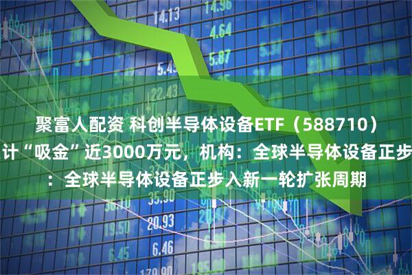 聚富人配资 科创半导体设备ETF（588710）涨超1%，近5日累计“吸金”近3000万元，机构：全球半导体设备正步入新一轮扩张周期