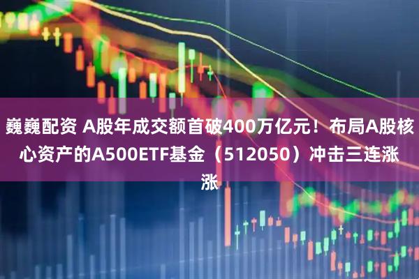 巍巍配资 A股年成交额首破400万亿元！布局A股核心资产的A500ETF基金（512050）冲击三连涨