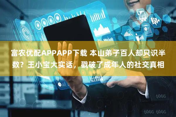 富农优配APPAPP下载 本山弟子百人却只识半数？王小宝大实话，戳破了成年人的社交真相