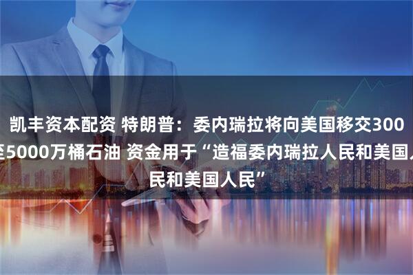 凯丰资本配资 特朗普：委内瑞拉将向美国移交3000万至5000万桶石油 资金用于“造福委内瑞拉人民和美国人民”