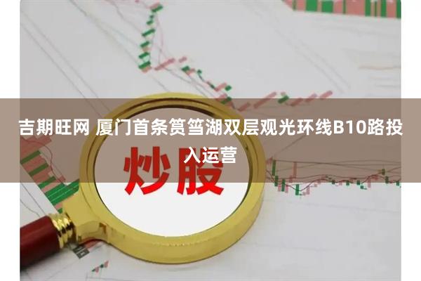 吉期旺网 厦门首条筼筜湖双层观光环线B10路投入运营
