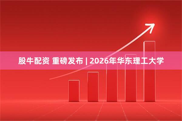 股牛配资 重磅发布 | 2026年华东理工大学
